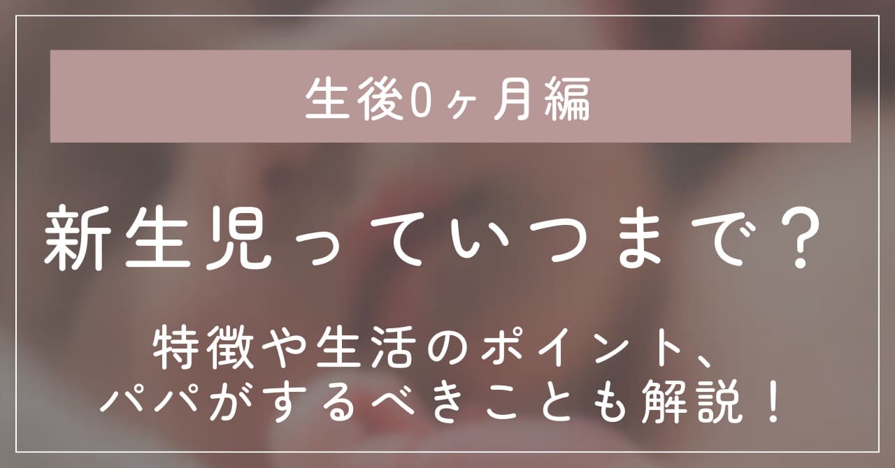 【初めての赤ちゃん】新生児っていつまで？特徴と授乳や睡眠、生活のポイント。パパがするべきことも解説！